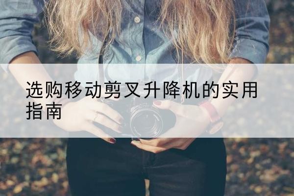 天祝移动剪叉升降机怎么选-选购移动剪叉升降机的实用指南