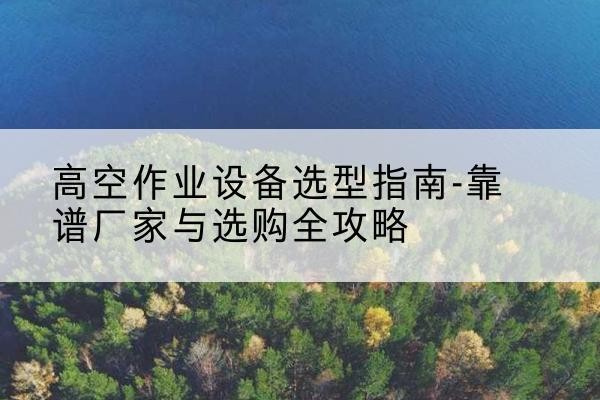 天祝升降车厂家-高空作业设备选型指南-靠谱厂家与选购全攻略