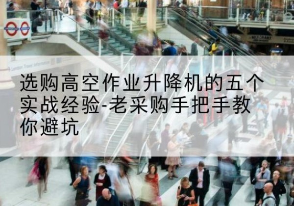 天祝高空作业升降机厂家-选购高空作业升降机的五个实战经验-老采购手把手教你避坑