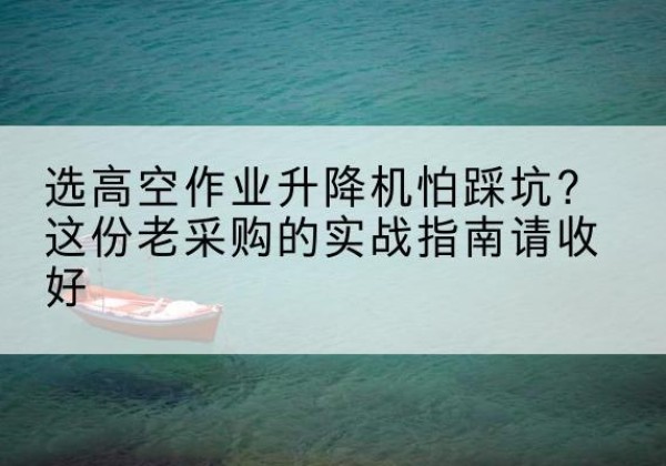 天祝高空作业升降机厂家推荐-选高空作业升降机怕踩坑？这份老采购的实战指南请收好