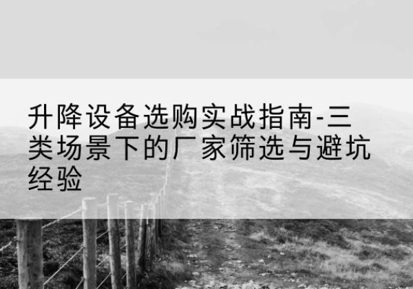 天祝移动式升降机厂家推荐-升降设备选购实战指南-三类场景下的厂家筛选与避坑经验