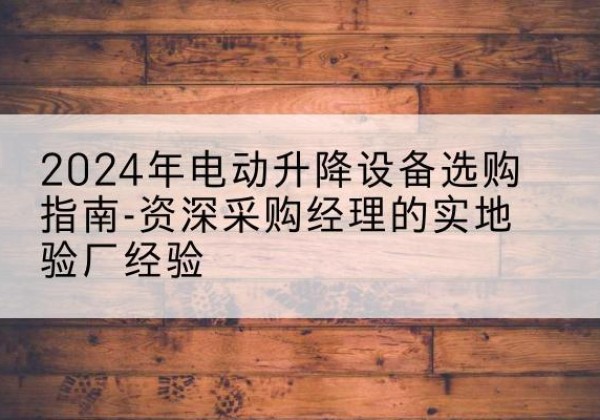 天祝电动剪叉升降平台厂家-2024年电动升降设备选购指南-资深采购经理的实地验厂经验