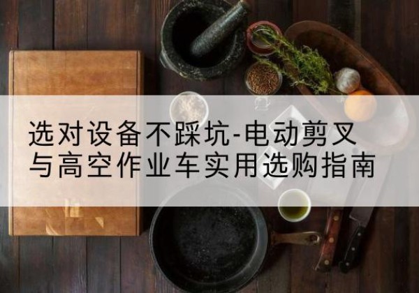 天祝电动剪叉升降平台怎么选-选对设备不踩坑-电动剪叉与高空作业车实用选购指南