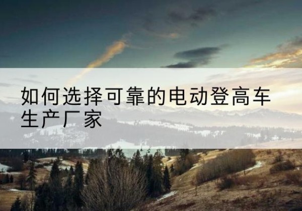 天祝电动登高车厂家-如何选择可靠的电动登高车生产厂家
