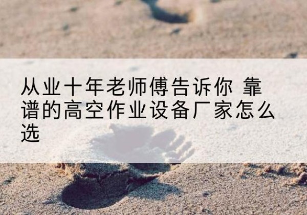 天祝高空作业升降机厂家推荐-从业十年老师傅告诉你 靠谱的高空作业设备厂家怎么选
