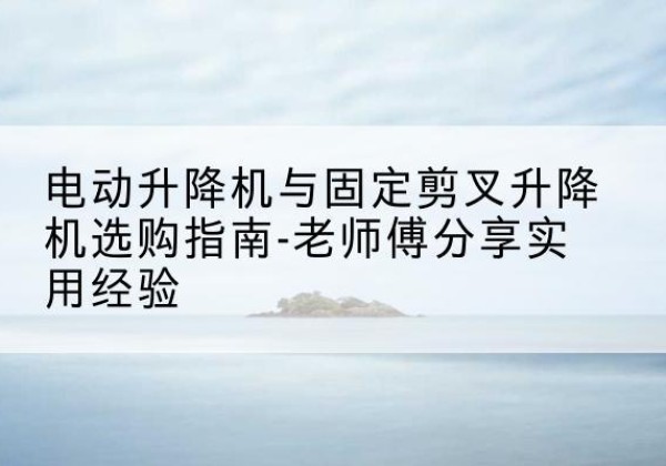 天祝电动升降机怎么选-电动升降机与固定剪叉升降机选购指南-老师傅分享实用经验