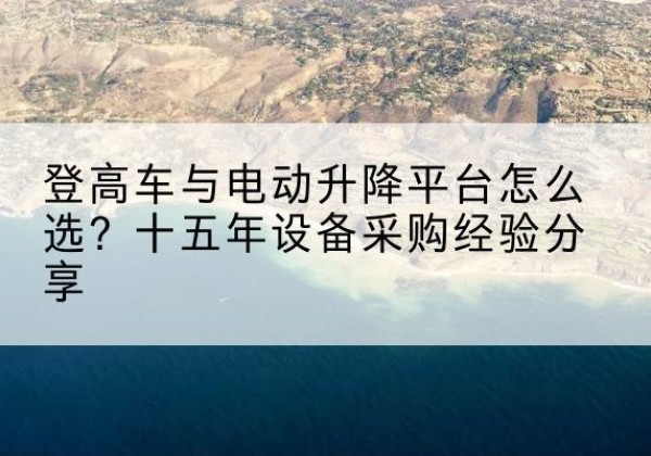 天祝登高车厂家厂家-登高车与电动升降平台怎么选？十五年设备采购经验分享