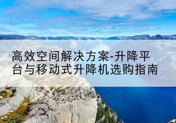 天祝升降平台厂家-*空间解决方案-升降平台与移动式升降机选购指南
