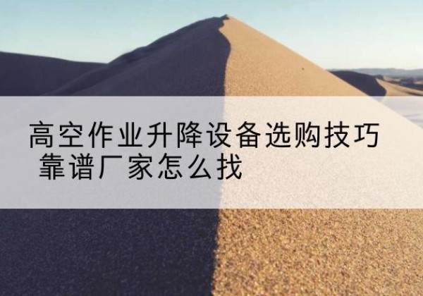天祝电动升降平台厂家推荐-高空作业升降设备选购技巧 靠谱厂家怎么找