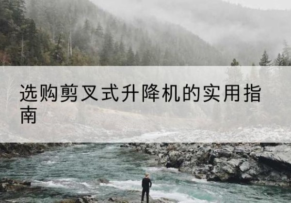 天祝剪叉式升降机怎么选-选购剪叉式升降机的实用指南