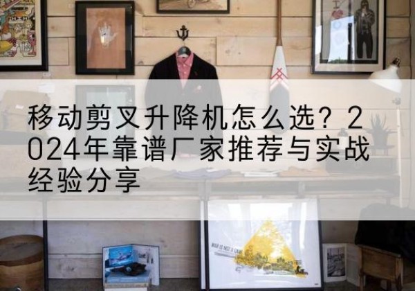 天祝升降平台厂家推荐-移动剪叉升降机怎么选？2024年靠谱厂家推荐与实战经验分享
