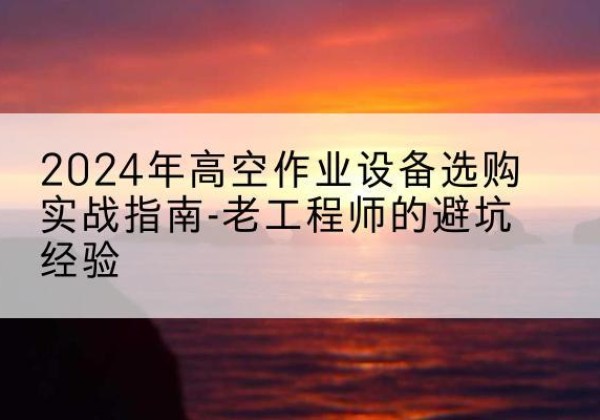 天祝高空作业升降机厂家推荐-2024年高空作业设备选购实战指南-老工程师的避坑经验