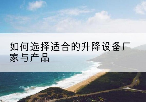 天祝电动升降平台厂家-如何选择适合的升降设备厂家与产品