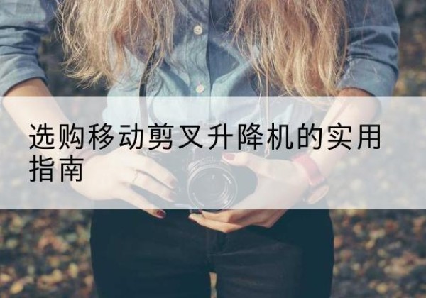 天祝移动剪叉升降机怎么选-选购移动剪叉升降机的实用指南