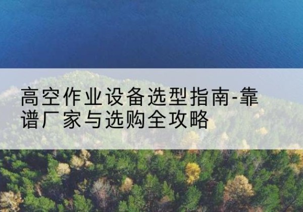 天祝升降车厂家-高空作业设备选型指南-靠谱厂家与选购全攻略